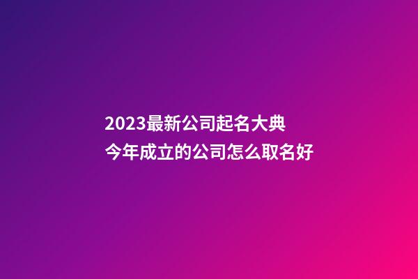 2023最新公司起名大典 今年成立的公司怎么取名好-第1张-公司起名-玄机派